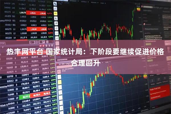 热丰网平台 国家统计局：下阶段要继续促进价格合理回升