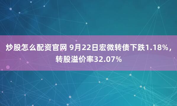 炒股怎么配资官网 9月22日宏微转债下跌1.18%，转股溢价率32.07%