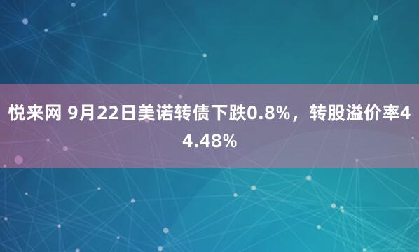 悦来网 9月22日美诺转债下跌0.8%，转股溢价率44.48%