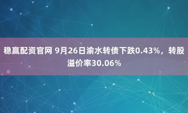 稳赢配资官网 9月26日渝水转债下跌0.43%，转股溢价率30.06%