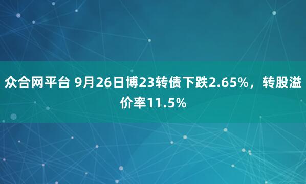众合网平台 9月26日博23转债下跌2.65%，转股溢价率11.5%