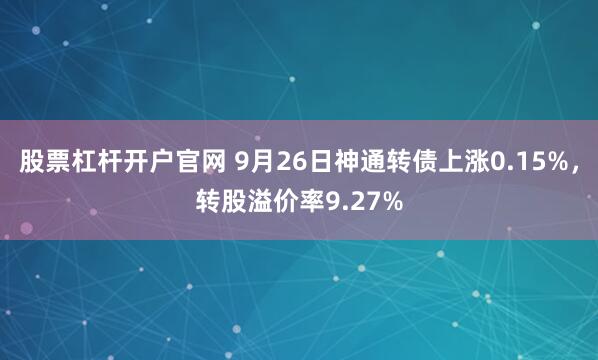 股票杠杆开户官网 9月26日神通转债上涨0.15%，转股溢价率9.27%