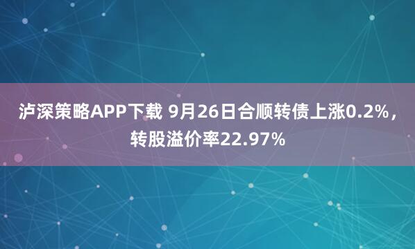 泸深策略APP下载 9月26日合顺转债上涨0.2%，转股溢价率22.97%
