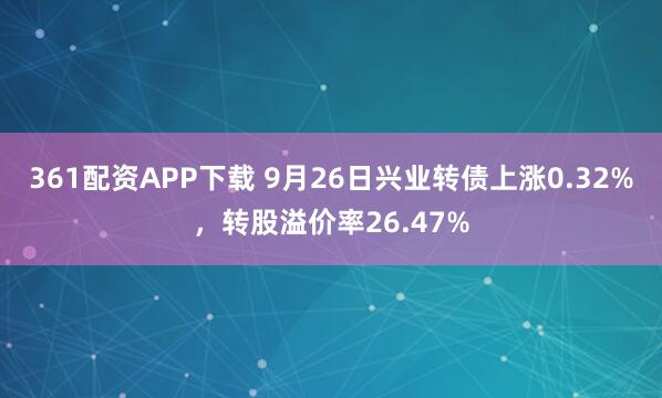 361配资APP下载 9月26日兴业转债上涨0.32%，转股溢价率26.47%