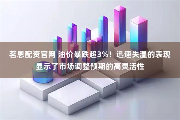 茗恩配资官网 油价暴跌超3%！迅速失温的表现显示了市场调整预期的高灵活性