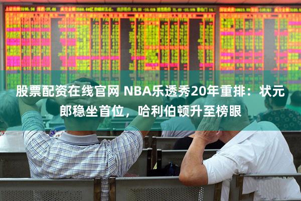 股票配资在线官网 NBA乐透秀20年重排：状元郎稳坐首位，哈利伯顿升至榜眼