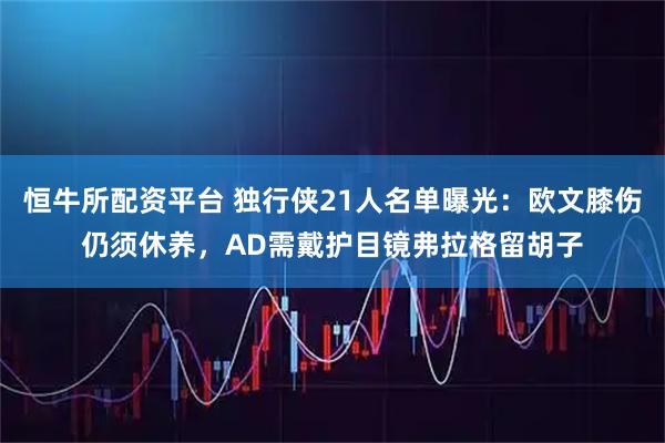 恒牛所配资平台 独行侠21人名单曝光：欧文膝伤仍须休养，AD需戴护目镜弗拉格留胡子