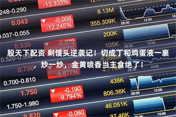 股天下配资 剩馒头逆袭记!切成丁和鸡蛋液一裹,炒一炒,金黄喷香当主食绝了!