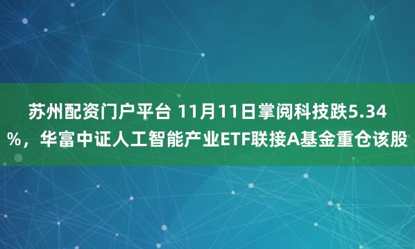 苏州配资门户平台 11月11日掌阅科技跌5.34%，华富中证人工智能产业ETF联接A基金重仓该股