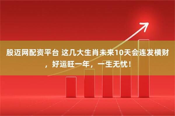 股迈网配资平台 这几大生肖未来10天会连发横财，好运旺一年，一生无忧！