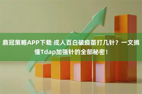 鼎冠策略APP下载 成人百白破疫苗打几针？一文搞懂Tdap加强针的全部秘密！