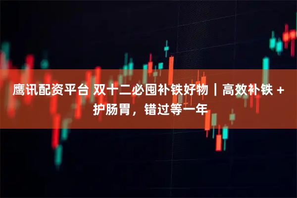 鹰讯配资平台 双十二必囤补铁好物｜高效补铁 + 护肠胃，错过等一年