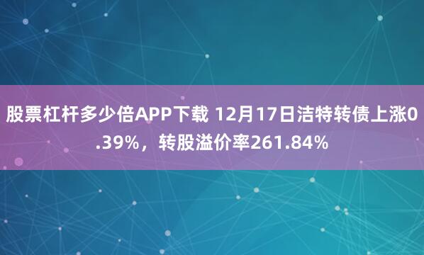 股票杠杆多少倍APP下载 12月17日洁特转债上涨0.39%，转股溢价率261.84%