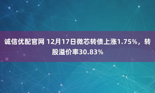 诚信优配官网 12月17日微芯转债上涨1.75%，转股溢价率30.83%