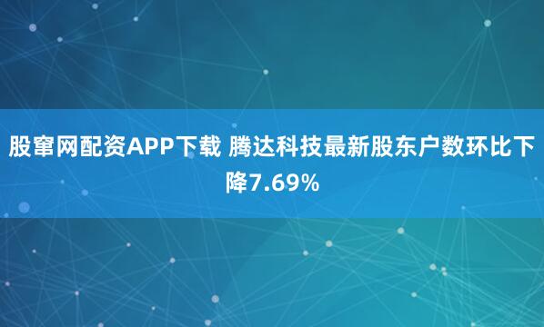 股窜网配资APP下载 腾达科技最新股东户数环比下降7.69%