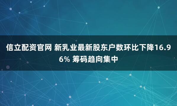 信立配资官网 新乳业最新股东户数环比下降16.96% 筹码趋向集中