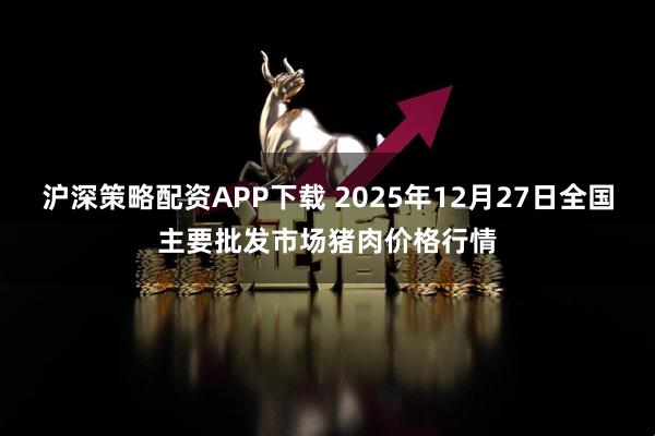 沪深策略配资APP下载 2025年12月27日全国主要批发市场猪肉价格行情
