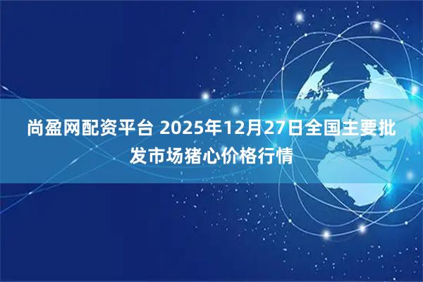 尚盈网配资平台 2025年12月27日全国主要批发市场猪心价格行情