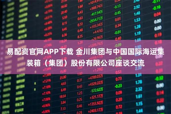 易配资官网APP下载 金川集团与中国国际海运集装箱（集团）股份有限公司座谈交流