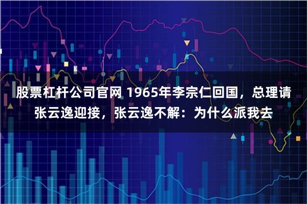 股票杠杆公司官网 1965年李宗仁回国，总理请张云逸迎接，张云逸不解：为什么派我去