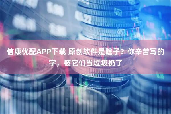 信康优配APP下载 原创软件是瞎子？你辛苦写的字，被它们当垃圾扔了