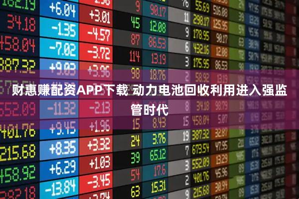财惠赚配资APP下载 动力电池回收利用进入强监管时代
