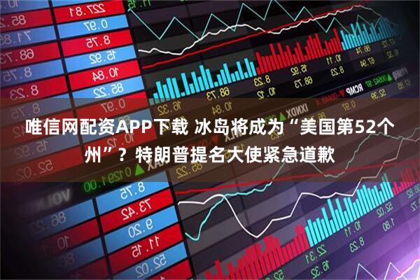 唯信网配资APP下载 冰岛将成为“美国第52个州”？特朗普提名大使紧急道歉