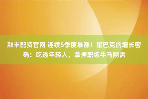 融丰配资官网 连续5季度暴涨！星巴克的增长密码：吃透年轻人，拿捏职场牛马刚需