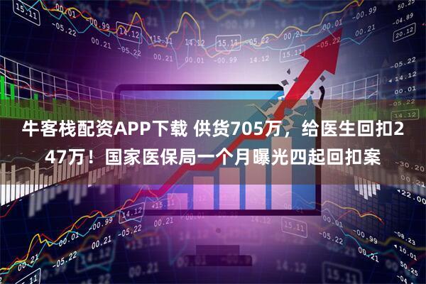 牛客栈配资APP下载 供货705万，给医生回扣247万！国家医保局一个月曝光四起回扣案