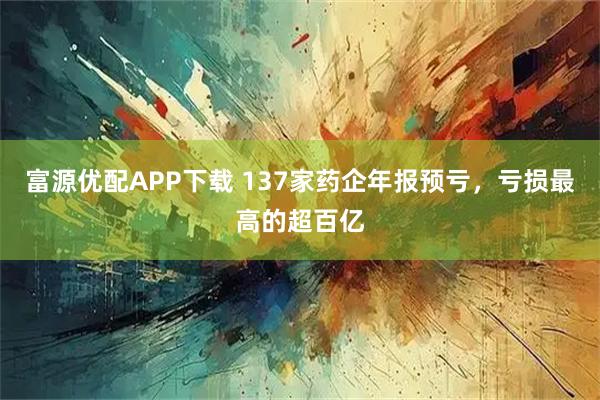 富源优配APP下载 137家药企年报预亏，亏损最高的超百亿