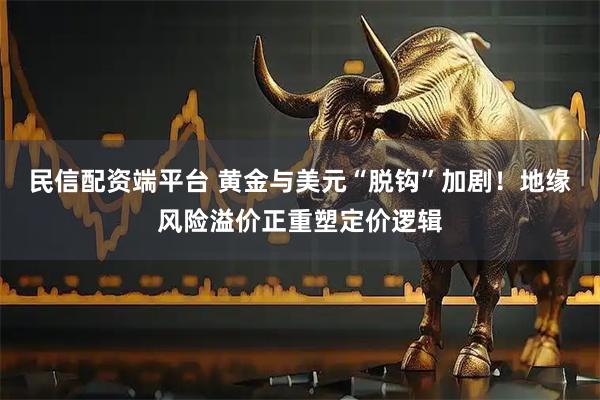 民信配资端平台 黄金与美元“脱钩”加剧！地缘风险溢价正重塑定价逻辑