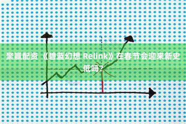 聚赢配资 《碧蓝幻想 Relink》在春节会迎来新史低吗？