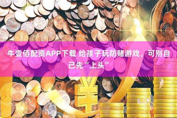 牛壹佰配资APP下载 给孩子玩防赌游戏，可别自己先“上头”