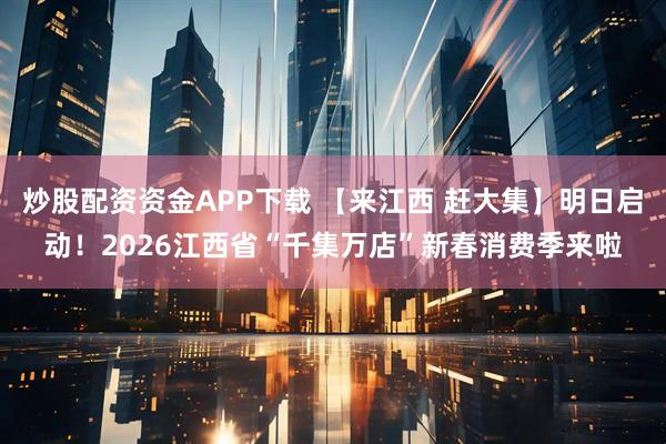 炒股配资资金APP下载 【来江西 赶大集】明日启动！2026江西省“千集万店”新春消费季来啦