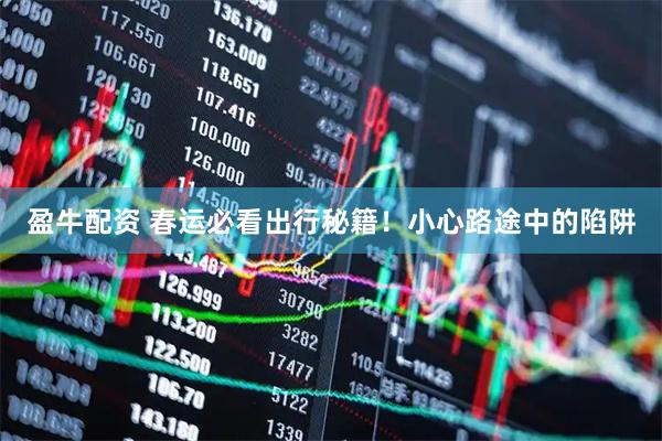 盈牛配资 春运必看出行秘籍！小心路途中的陷阱