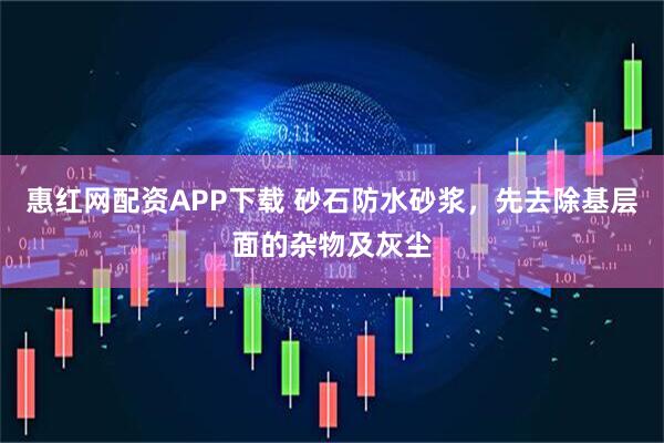 惠红网配资APP下载 砂石防水砂浆，先去除基层面的杂物及灰尘