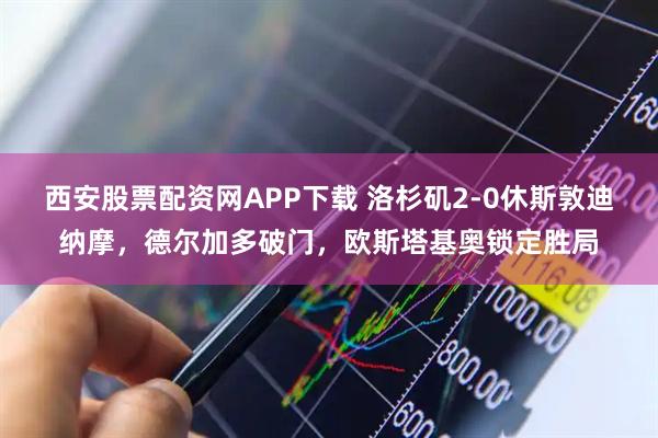 西安股票配资网APP下载 洛杉矶2-0休斯敦迪纳摩，德尔加多破门，欧斯塔基奥锁定胜局
