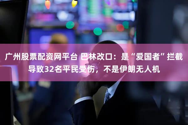 广州股票配资网平台 巴林改口:是“爱国者”拦截导致32名平民受伤,不是伊朗无人机