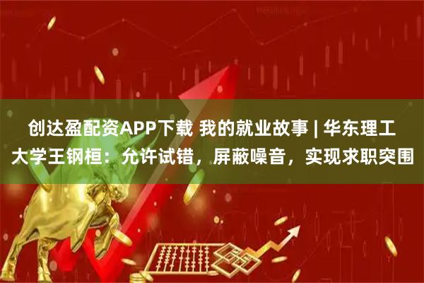 创达盈配资APP下载 我的就业故事 | 华东理工大学王钢桓：允许试错，屏蔽噪音，实现求职突围
