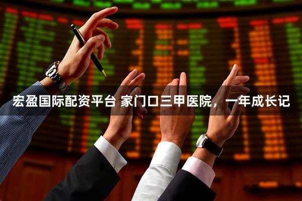 宏盈国际配资平台 家门口三甲医院，一年成长记