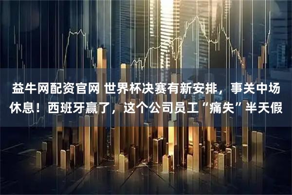 益牛网配资官网 世界杯决赛有新安排,事关中场休息!西班牙赢了,这个公司员工“痛失”半天假