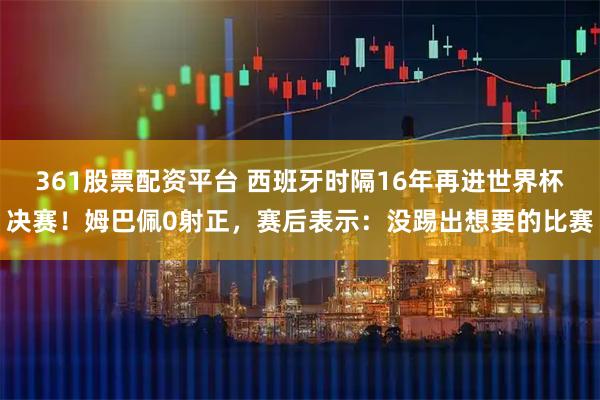 361股票配资平台 西班牙时隔16年再进世界杯决赛！姆巴佩0射正，赛后表示：没踢出想要的比赛