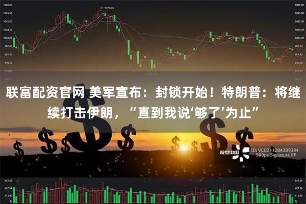 联富配资官网 美军宣布：封锁开始！特朗普：将继续打击伊朗，“直到我说‘够了’为止”