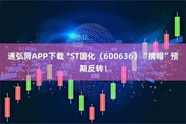 通弘网APP下载 *ST国化（600636）“摘帽”预期反转！