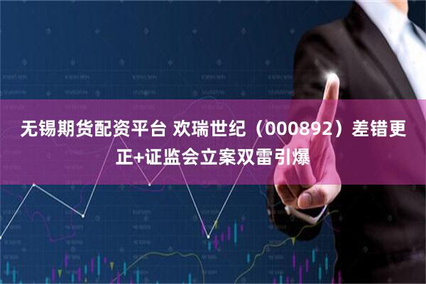 无锡期货配资平台 欢瑞世纪（000892）差错更正+证监会立案双雷引爆
